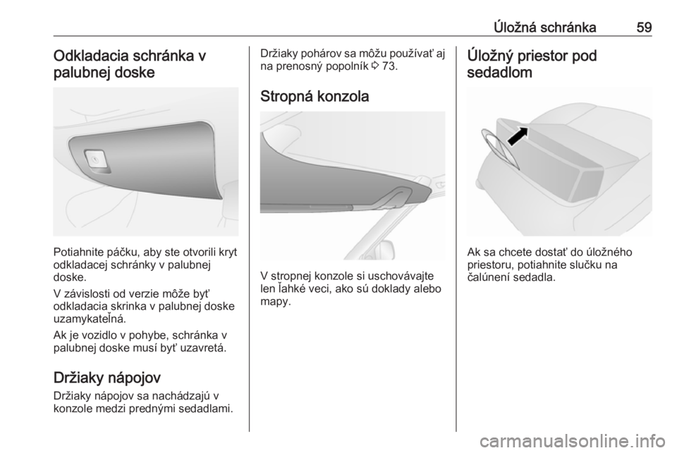 OPEL COMBO 2016  Používateľská príručka (in Slovak) Úložná schránka59Odkladacia schránka v
palubnej doske
Potiahnite páčku, aby ste otvorili kryt
odkladacej schránky v palubnej
doske.
V závislosti od verzie môže byť
odkladacia skrinka v pal