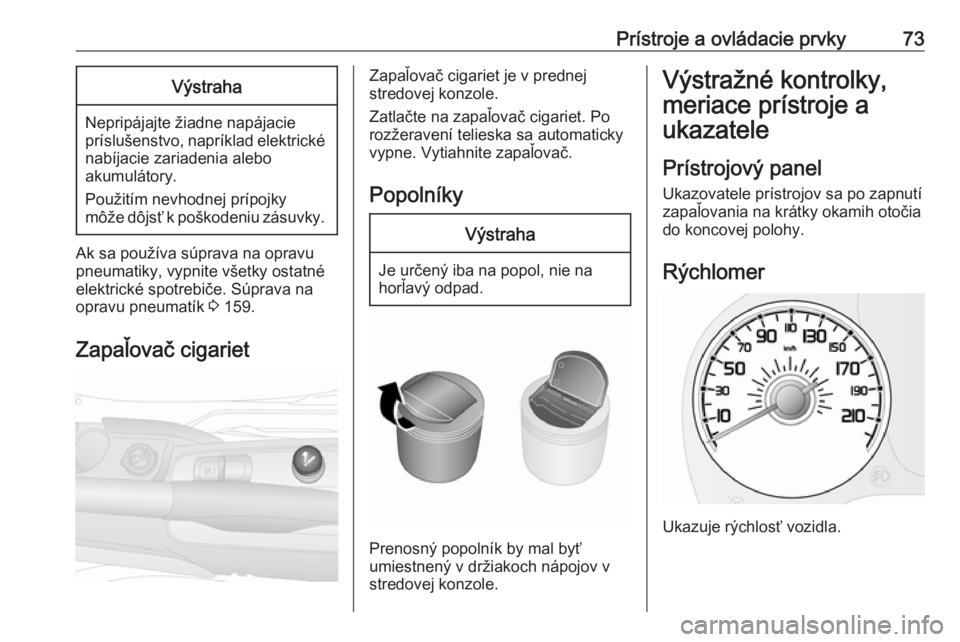 OPEL COMBO 2016  Používateľská príručka (in Slovak) Prístroje a ovládacie prvky73Výstraha
Nepripájajte žiadne napájacie
príslušenstvo, napríklad elektrické nabíjacie zariadenia alebo
akumulátory.
Použitím nevhodnej prípojky
môže dôjs�