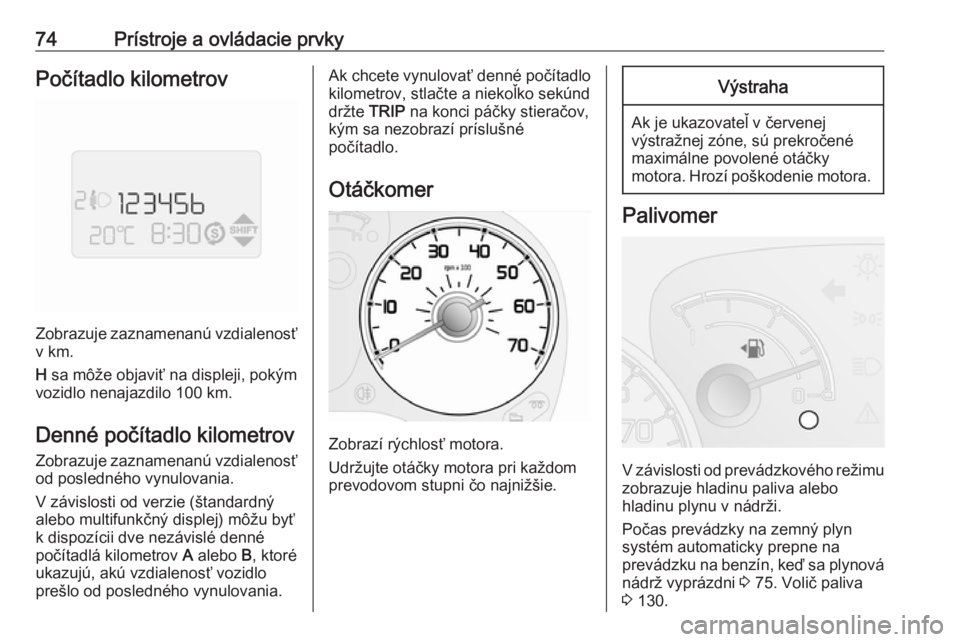 OPEL COMBO 2016  Používateľská príručka (in Slovak) 74Prístroje a ovládacie prvkyPočítadlo kilometrov
Zobrazuje zaznamenanú vzdialenosťv km.
H  sa môže objaviť na displeji, pokým
vozidlo nenajazdilo 100 km.
Denné počítadlo kilometrov
Zobra