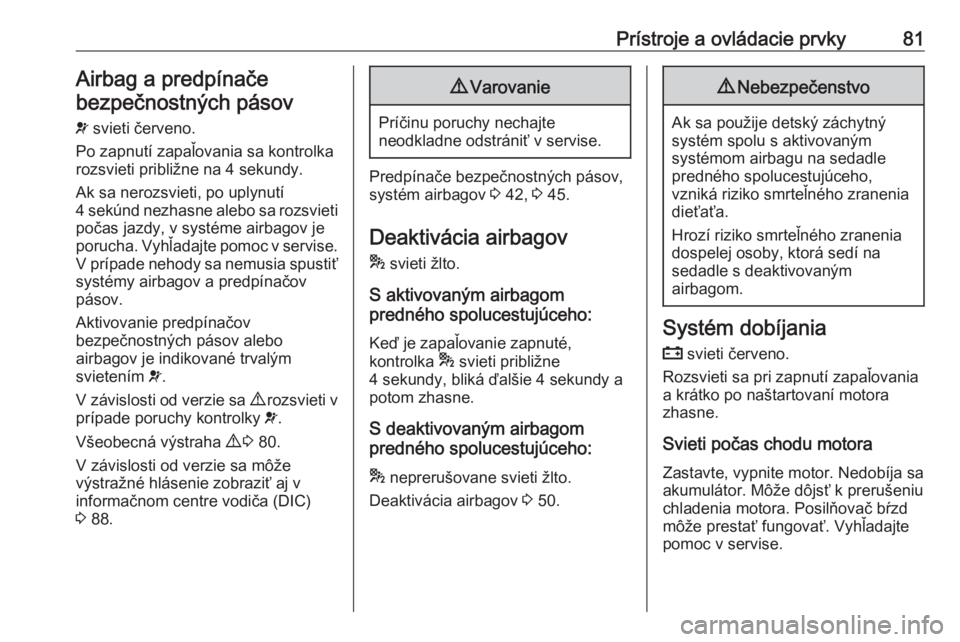 OPEL COMBO 2016  Používateľská príručka (in Slovak) Prístroje a ovládacie prvky81Airbag a predpínače
bezpečnostných pásov
v  svieti červeno.
Po zapnutí zapaľovania sa kontrolka rozsvieti približne na 4 sekundy.
Ak sa nerozsvieti, po uplynut�