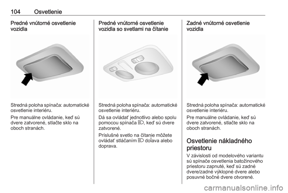 OPEL COMBO 2017  Používateľská príručka (in Slovak) 104OsvetleniePredné vnútorné osvetlenie
vozidla
Stredná poloha spínača: automatické osvetlenie interiéru.
Pre manuálne ovládanie, keď sú
dvere zatvorené, stlačte sklo na
oboch stranách.