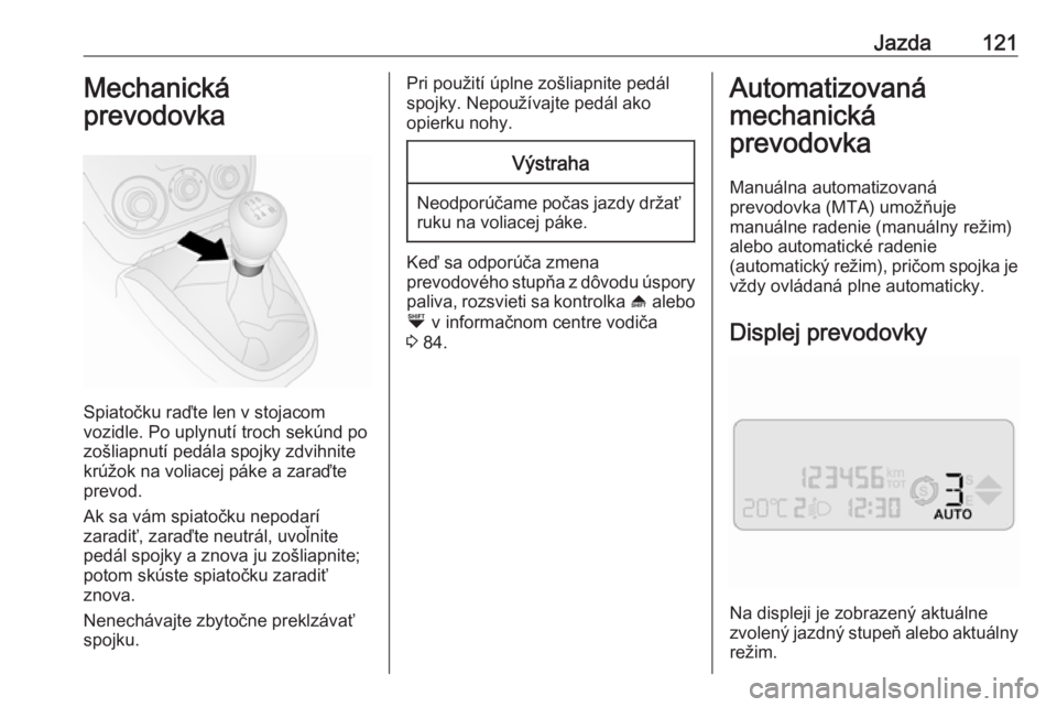 OPEL COMBO 2017  Používateľská príručka (in Slovak) Jazda121Mechanická
prevodovka
Spiatočku raďte len v stojacom
vozidle. Po uplynutí troch sekúnd po
zošliapnutí pedála spojky zdvihnite
krúžok na voliacej páke a zaraďte
prevod.
Ak sa vám s