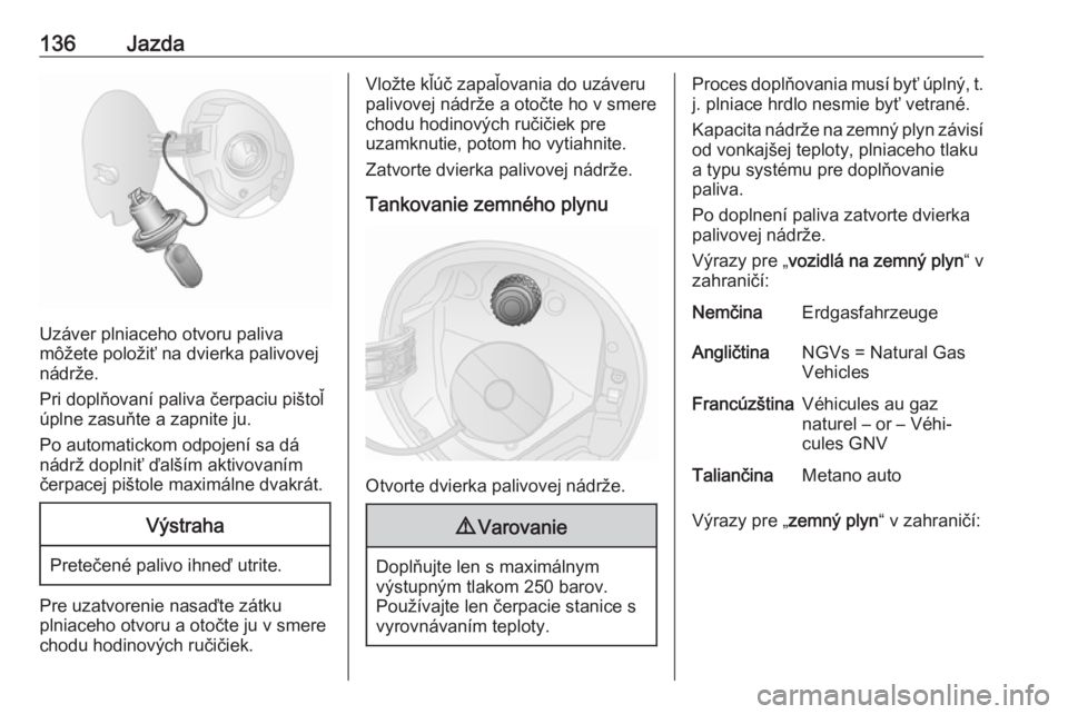 OPEL COMBO 2017  Používateľská príručka (in Slovak) 136Jazda
Uzáver plniaceho otvoru paliva
môžete položiť na dvierka palivovej
nádrže.
Pri doplňovaní paliva čerpaciu pištoľ
úplne zasuňte a zapnite ju.
Po automatickom odpojení sa dá
ná