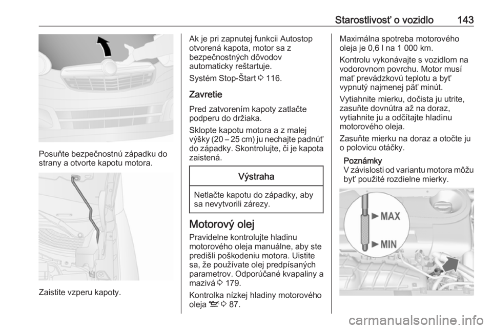 OPEL COMBO 2017  Používateľská príručka (in Slovak) Starostlivosť o vozidlo143
Posuňte bezpečnostnú západku do
strany a otvorte kapotu motora.
Zaistite vzperu kapoty.
Ak je pri zapnutej funkcii Autostop
otvorená kapota, motor sa z
bezpečnostnýc