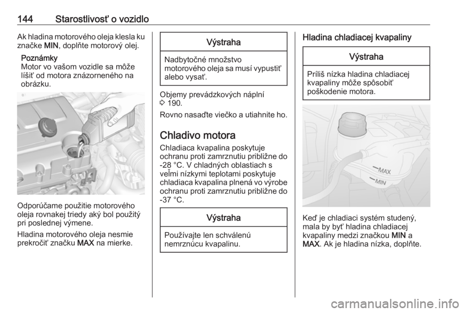OPEL COMBO 2017  Používateľská príručka (in Slovak) 144Starostlivosť o vozidloAk hladina motorového oleja klesla ku
značke  MIN, doplňte motorový olej.
Poznámky
Motor vo vašom vozidle sa môže
líšiť od motora znázorneného na
obrázku.
Odpo