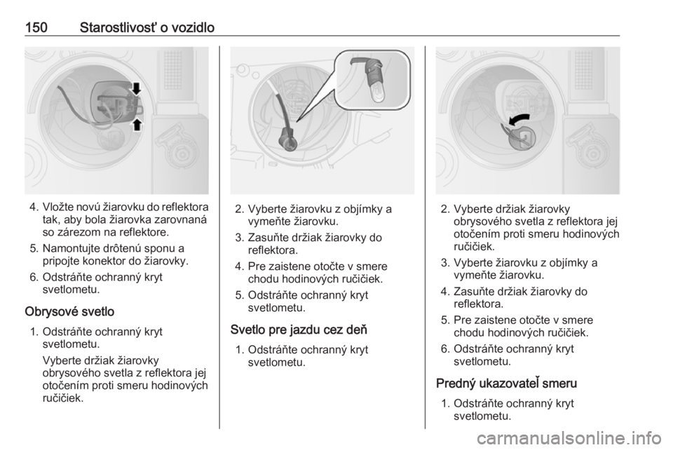 OPEL COMBO 2017  Používateľská príručka (in Slovak) 150Starostlivosť o vozidlo
4.Vložte novú žiarovku do reflektora
tak, aby bola žiarovka zarovnaná
so zárezom na reflektore.
5. Namontujte drôtenú sponu a pripojte konektor do žiarovky.
6. Ods