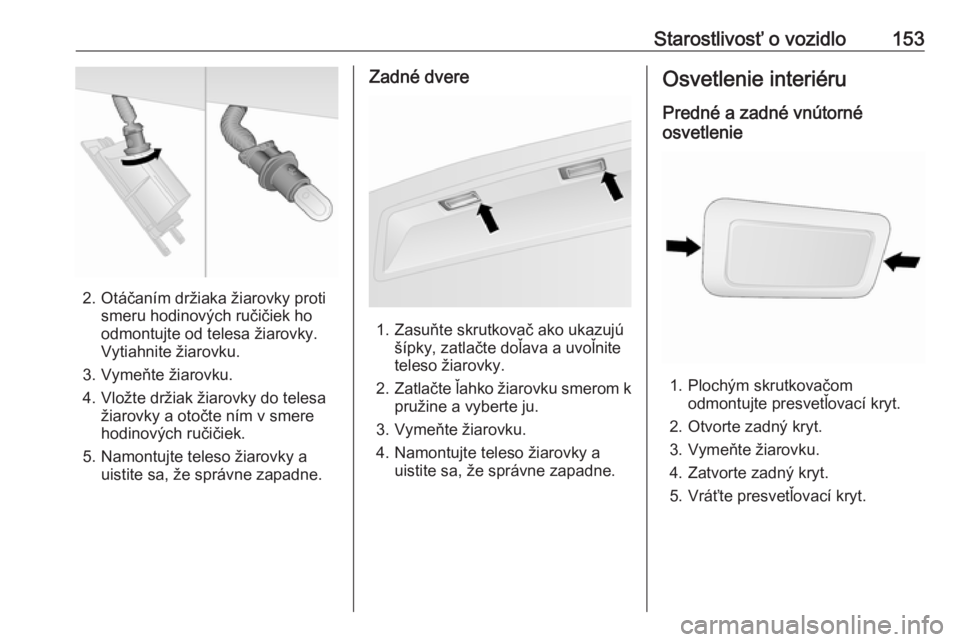 OPEL COMBO 2017  Používateľská príručka (in Slovak) Starostlivosť o vozidlo153
2. Otáčaním držiaka žiarovky protismeru hodinových ručičiek ho
odmontujte od telesa žiarovky.
Vytiahnite žiarovku.
3. Vymeňte žiarovku.
4. Vložte držiak žiar