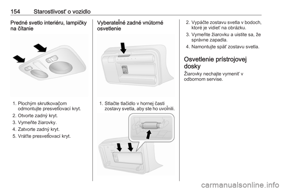 OPEL COMBO 2017  Používateľská príručka (in Slovak) 154Starostlivosť o vozidloPredné svetlo interiéru, lampičky
na čítanie
1. Plochým skrutkovačom odmontujte presvetľovací kryt.
2. Otvorte zadný kryt.
3. Vymeňte žiarovky.
4. Zatvorte zadn�