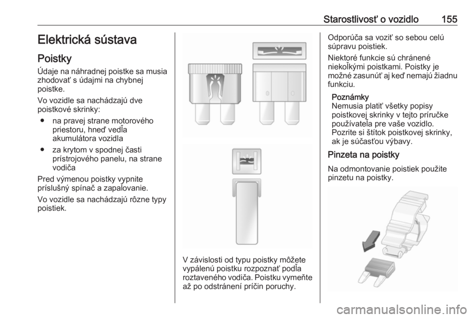 OPEL COMBO 2017  Používateľská príručka (in Slovak) Starostlivosť o vozidlo155Elektrická sústava
Poistky
Údaje na náhradnej poistke sa musia zhodovať s údajmi na chybnej
poistke.
Vo vozidle sa nachádzajú dve
poistkové skrinky:
● na pravej s