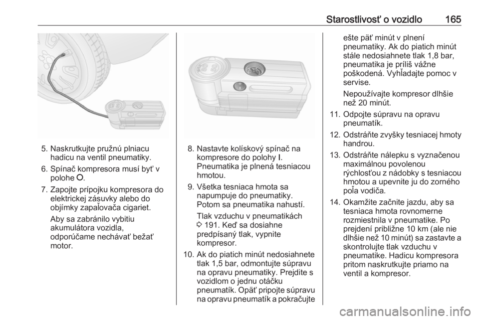 OPEL COMBO 2017  Používateľská príručka (in Slovak) Starostlivosť o vozidlo165
5. Naskrutkujte pružnú plniacuhadicu na ventil pneumatiky.
6. Spínač kompresora musí byť v polohe  J.
7. Zapojte prípojku kompresora do elektrickej zásuvky alebo do