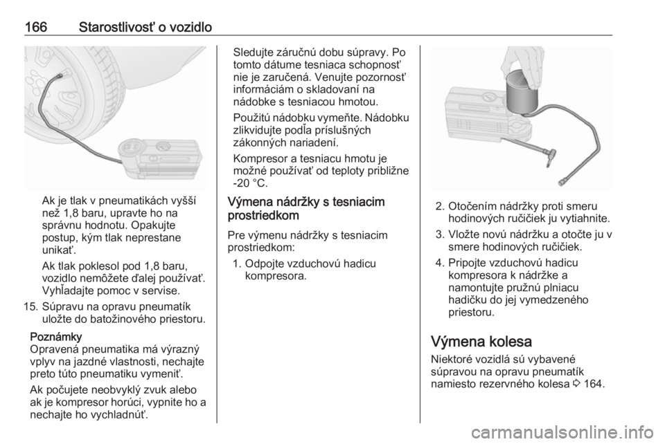 OPEL COMBO 2017  Používateľská príručka (in Slovak) 166Starostlivosť o vozidlo
Ak je tlak v pneumatikách vyšší
než 1,8 baru, upravte ho na
správnu hodnotu. Opakujte
postup, kým tlak neprestane unikať.
Ak tlak poklesol pod 1,8 baru,
vozidlo nem