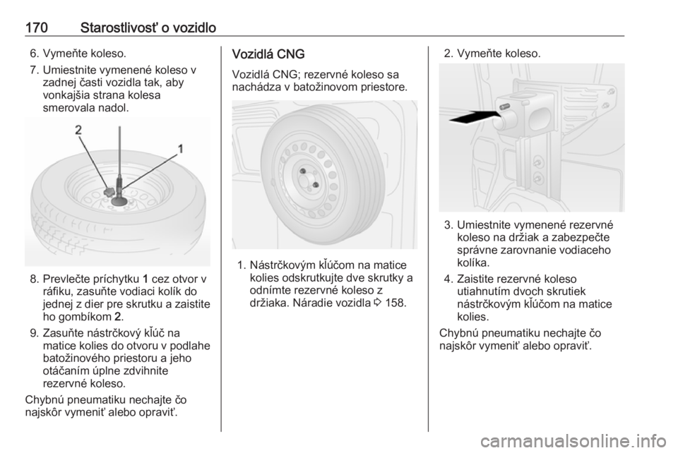 OPEL COMBO 2017  Používateľská príručka (in Slovak) 170Starostlivosť o vozidlo6. Vymeňte koleso.
7. Umiestnite vymenené koleso v zadnej časti vozidla tak, abyvonkajšia strana kolesa
smerovala nadol.
8. Prevlečte príchytku  1 cez otvor v
ráfiku,