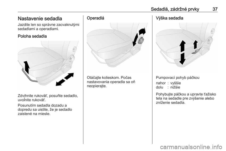 OPEL COMBO 2017  Používateľská príručka (in Slovak) Sedadlá, zádržné prvky37Nastavenie sedadlaJazdite len so správne zacvaknutými
sedadlami a operadlami.
Poloha sedadla
Zdvihnite rukoväť, posuňte sedadlo,
uvoľnite rukoväť.
Posunutím sedadl