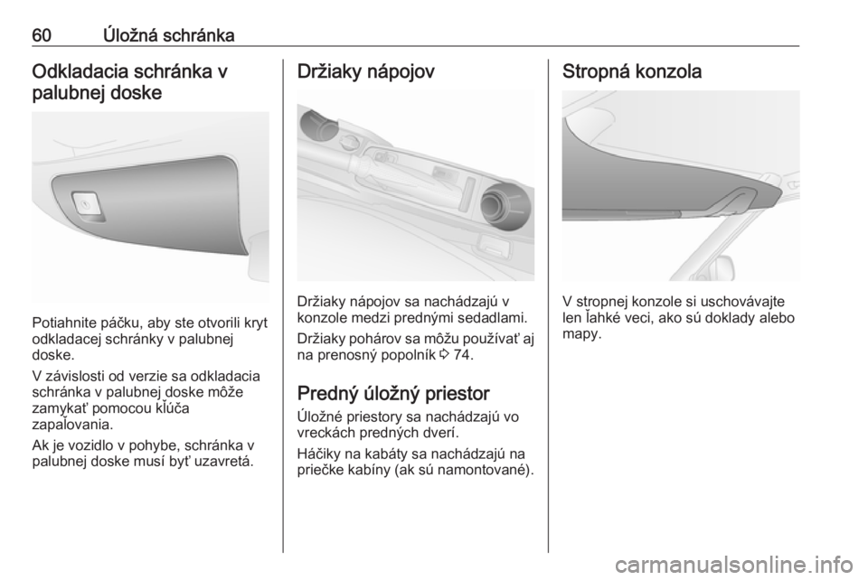 OPEL COMBO 2017  Používateľská príručka (in Slovak) 60Úložná schránkaOdkladacia schránka vpalubnej doske
Potiahnite páčku, aby ste otvorili kryt
odkladacej schránky v palubnej
doske.
V závislosti od verzie sa odkladacia
schránka v palubnej do