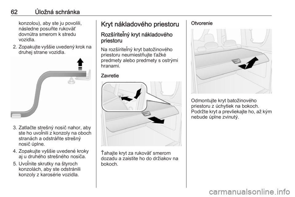 OPEL COMBO 2017  Používateľská príručka (in Slovak) 62Úložná schránkakonzolou), aby ste ju povolili,
následne posuňte rukoväť
dovnútra smerom k stredu
vozidla.
2. Zopakujte vyššie uvedený krok na
druhej strane vozidla.
3. Zatlačte strešn�