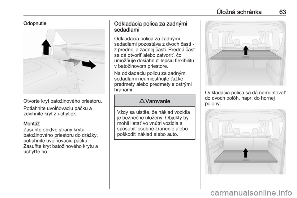 OPEL COMBO 2017  Používateľská príručka (in Slovak) Úložná schránka63Odopnutie
Otvorte kryt batožinového priestoru.
Potiahnite uvoľňovaciu páčku a
zdvihnite kryt z úchytiek.
Montáž
Zasuňte obidve strany krytu
batožinového priestoru do d