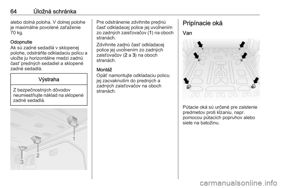 OPEL COMBO 2017  Používateľská príručka (in Slovak) 64Úložná schránkaalebo dolná poloha. V dolnej polohe
je maximálne povolené zaťaženie
70 kg.
Odopnutie
Ak sú zadné sedadlá v sklopenej
polohe, odstráňte odkladaciu policu a uložte ju hor