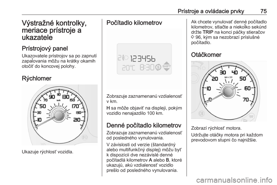 OPEL COMBO 2017  Používateľská príručka (in Slovak) Prístroje a ovládacie prvky75Výstražné kontrolky,
meriace prístroje a
ukazatele
Prístrojový panel Ukazovatele prístrojov sa po zapnutí
zapaľovania môžu na krátky okamih
otočiť do konco