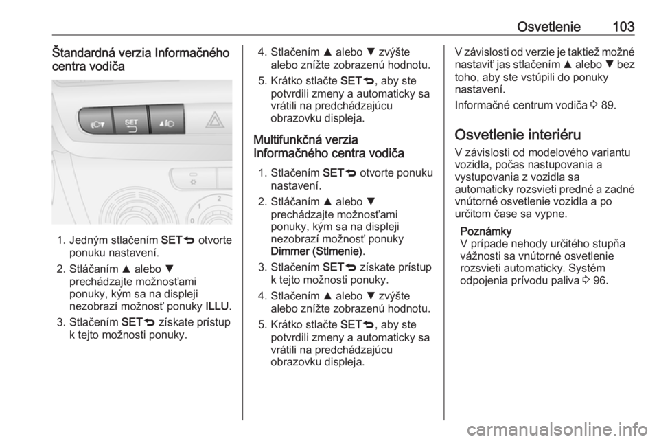 OPEL COMBO D 2017.5  Používateľská príručka (in Slovak) Osvetlenie103Štandardná verzia Informačného
centra vodiča
1. Jedným stlačením  SETq otvorte
ponuku nastavení.
2. Stláčaním  R alebo  S
prechádzajte možnosťami
ponuky, kým sa na displej