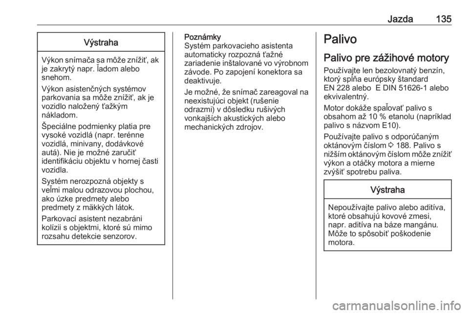 OPEL COMBO D 2017.5  Používateľská príručka (in Slovak) Jazda135Výstraha
Výkon snímača sa môže znížiť, ak
je zakrytý napr. ľadom alebo
snehom.
Výkon asistenčných systémov
parkovania sa môže znížiť, ak je
vozidlo naložený ťažkým
ná