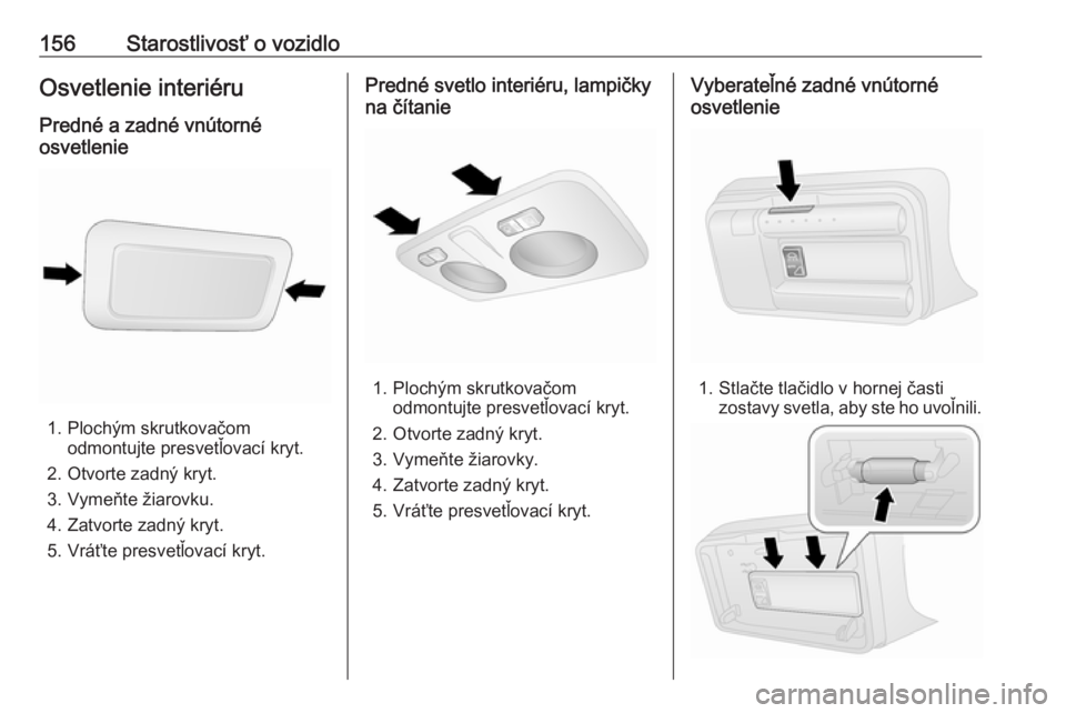 OPEL COMBO D 2017.5  Používateľská príručka (in Slovak) 156Starostlivosť o vozidloOsvetlenie interiéruPredné a zadné vnútorné
osvetlenie
1. Plochým skrutkovačom odmontujte presvetľovací kryt.
2. Otvorte zadný kryt.
3. Vymeňte žiarovku.
4. Zatv