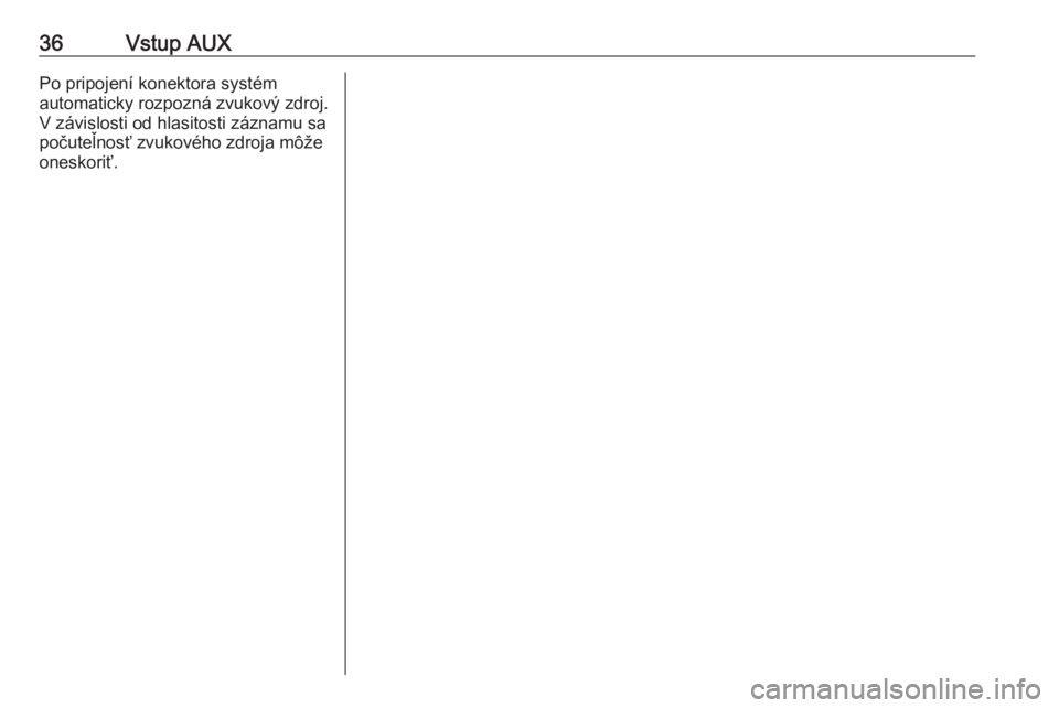 OPEL COMBO D 2018  Návod na obsluhu informačného systému (in Slovak) 36Vstup AUXPo pripojení konektora systém
automaticky rozpozná zvukový zdroj.
V závislosti od hlasitosti záznamu sa
počuteľnosť zvukového zdroja môže
oneskoriť. 