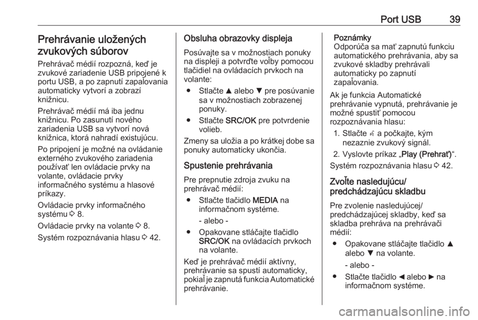 OPEL COMBO D 2018  Návod na obsluhu informačného systému (in Slovak) Port USB39Prehrávanie uložených
zvukových súborov
Prehrávač médií rozpozná, keď je
zvukové zariadenie USB pripojené k
portu USB, a po zapnutí zapaľovania
automaticky vytvorí a zobrazí