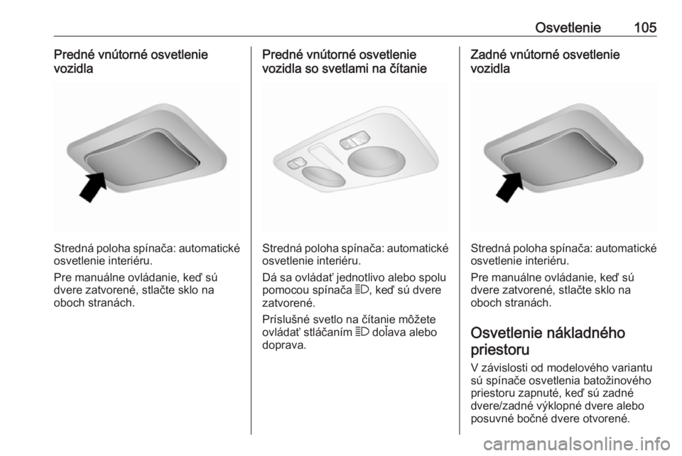 OPEL COMBO D 2018  Používateľská príručka (in Slovak) Osvetlenie105Predné vnútorné osvetlenie
vozidla
Stredná poloha spínača: automatické osvetlenie interiéru.
Pre manuálne ovládanie, keď sú
dvere zatvorené, stlačte sklo na
oboch stranách.
