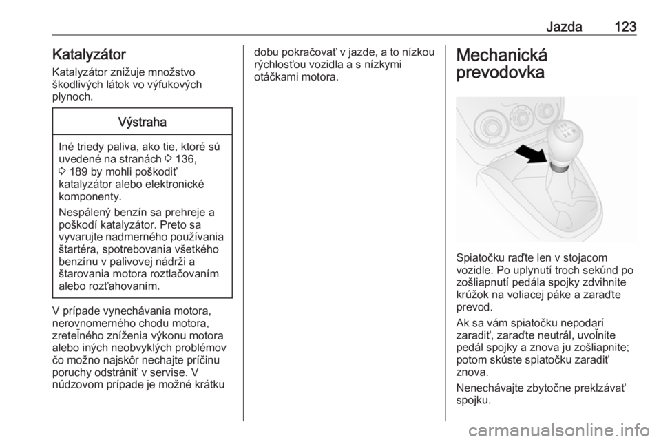 OPEL COMBO D 2018  Používateľská príručka (in Slovak) Jazda123KatalyzátorKatalyzátor znižuje množstvo
škodlivých látok vo výfukových
plynoch.Výstraha
Iné triedy paliva, ako tie, ktoré sú
uvedené na stranách  3 136,
3  189 by mohli poškodi