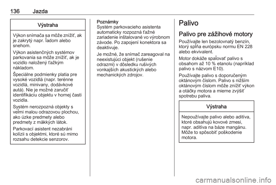 OPEL COMBO D 2018  Používateľská príručka (in Slovak) 136JazdaVýstraha
Výkon snímača sa môže znížiť, ak
je zakrytý napr. ľadom alebo
snehom.
Výkon asistenčných systémov
parkovania sa môže znížiť, ak je
vozidlo naložený ťažkým
ná