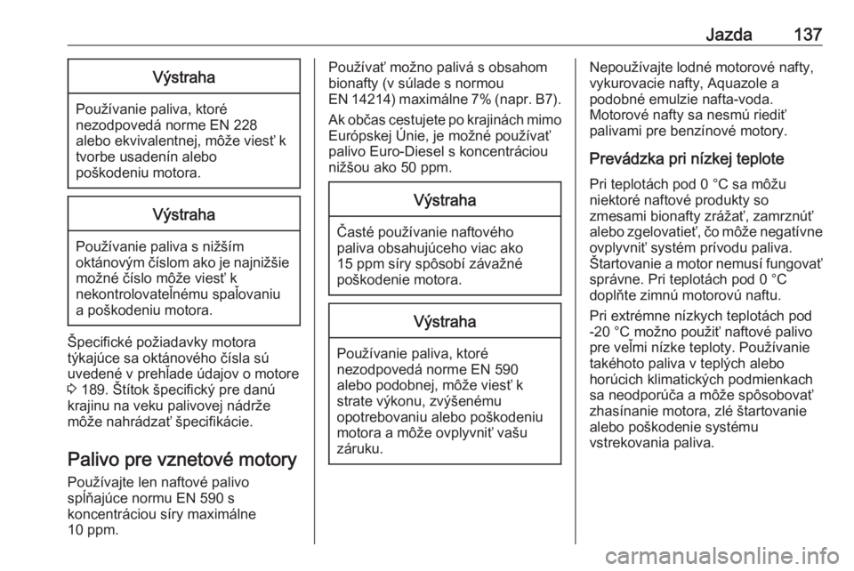 OPEL COMBO D 2018  Používateľská príručka (in Slovak) Jazda137Výstraha
Používanie paliva, ktoré
nezodpovedá norme EN 228
alebo ekvivalentnej, môže viesť k
tvorbe usadenín alebo
poškodeniu motora.
Výstraha
Používanie paliva s nižším
oktán