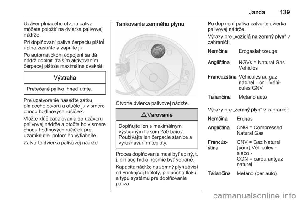 OPEL COMBO D 2018  Používateľská príručka (in Slovak) Jazda139Uzáver plniaceho otvoru paliva
môžete položiť na dvierka palivovej
nádrže.
Pri doplňovaní paliva čerpaciu pištoľ
úplne zasuňte a zapnite ju.
Po automatickom odpojení sa dá
nád