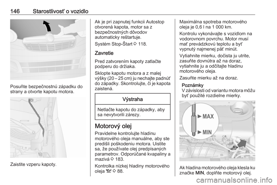 OPEL COMBO D 2018  Používateľská príručka (in Slovak) 146Starostlivosť o vozidlo
Posuňte bezpečnostnú západku do
strany a otvorte kapotu motora.
Zaistite vzperu kapoty.
Ak je pri zapnutej funkcii Autostop
otvorená kapota, motor sa z
bezpečnostnýc