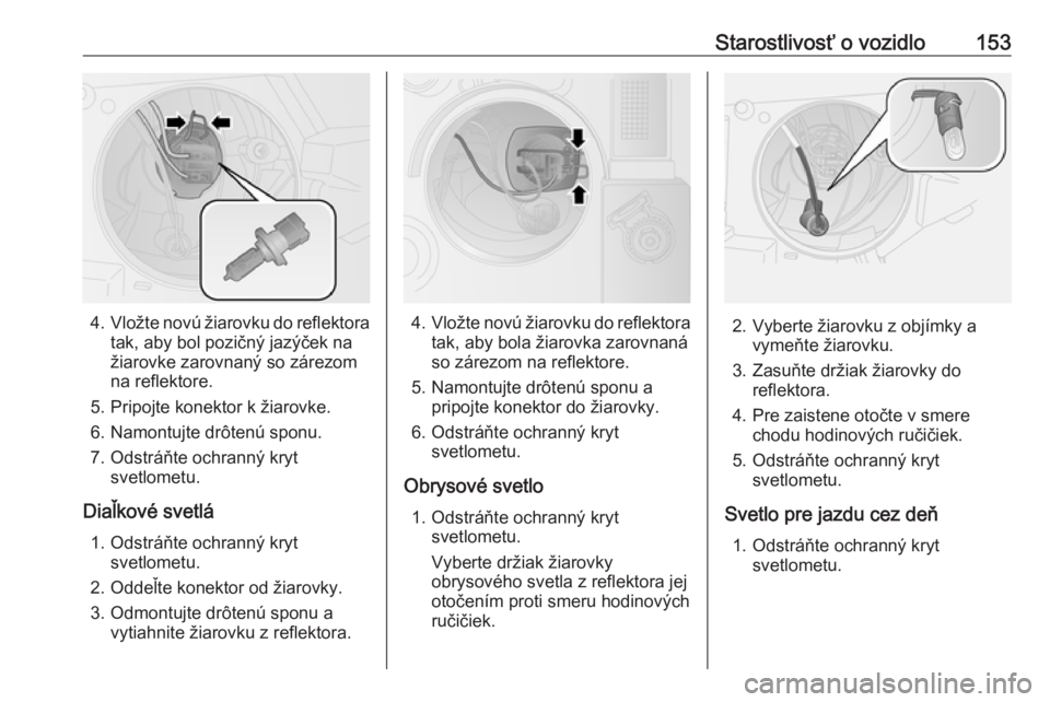 OPEL COMBO D 2018  Používateľská príručka (in Slovak) Starostlivosť o vozidlo153
4.Vložte novú žiarovku do reflektora
tak, aby bol pozičný jazýček na
žiarovke zarovnaný so zárezom
na reflektore.
5. Pripojte konektor k žiarovke.
6. Namontujte 