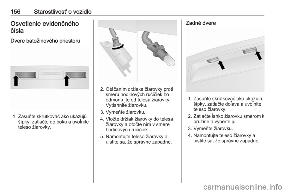 OPEL COMBO D 2018  Používateľská príručka (in Slovak) 156Starostlivosť o vozidloOsvetlenie evidenčnéhočísla
Dvere batožinového priestoru
1. Zasuňte skrutkovač ako ukazujú šípky, zatlačte do boku a uvoľnite
teleso žiarovky.
2. Otáčaním d