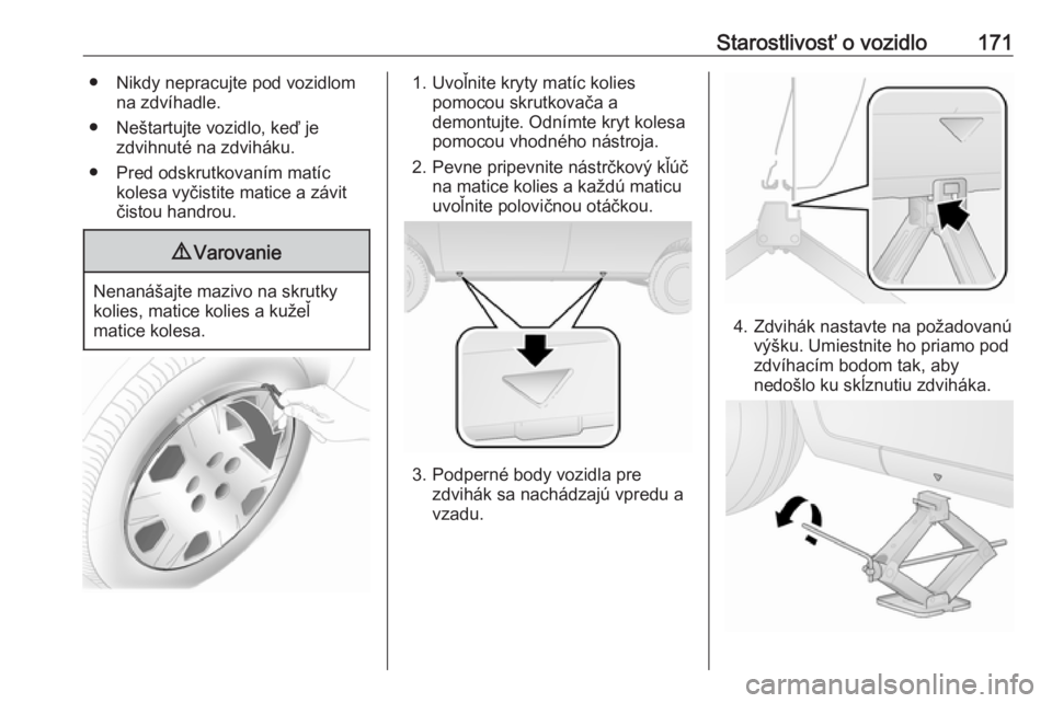 OPEL COMBO D 2018  Používateľská príručka (in Slovak) Starostlivosť o vozidlo171● Nikdy nepracujte pod vozidlomna zdvíhadle.
● Neštartujte vozidlo, keď je zdvihnuté na zdviháku.
● Pred odskrutkovaním matíc kolesa vyčistite matice a závit
