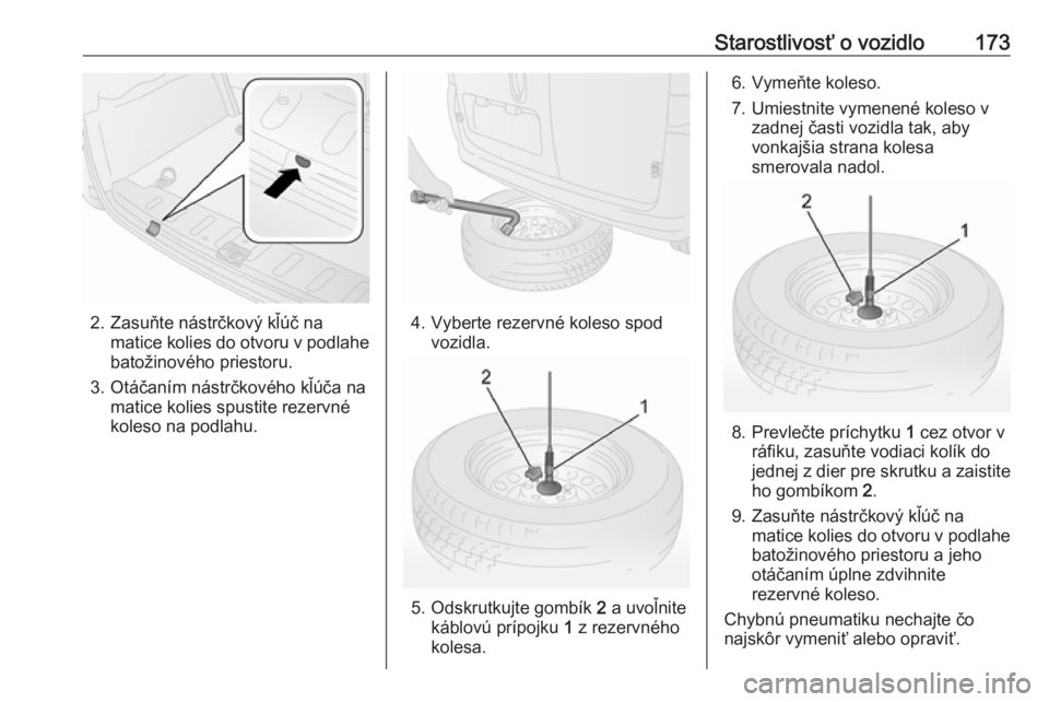 OPEL COMBO D 2018  Používateľská príručka (in Slovak) Starostlivosť o vozidlo173
2. Zasuňte nástrčkový kľúč namatice kolies do otvoru v podlahe
batožinového priestoru.
3. Otáčaním nástrčkového kľúča na matice kolies spustite rezervné
