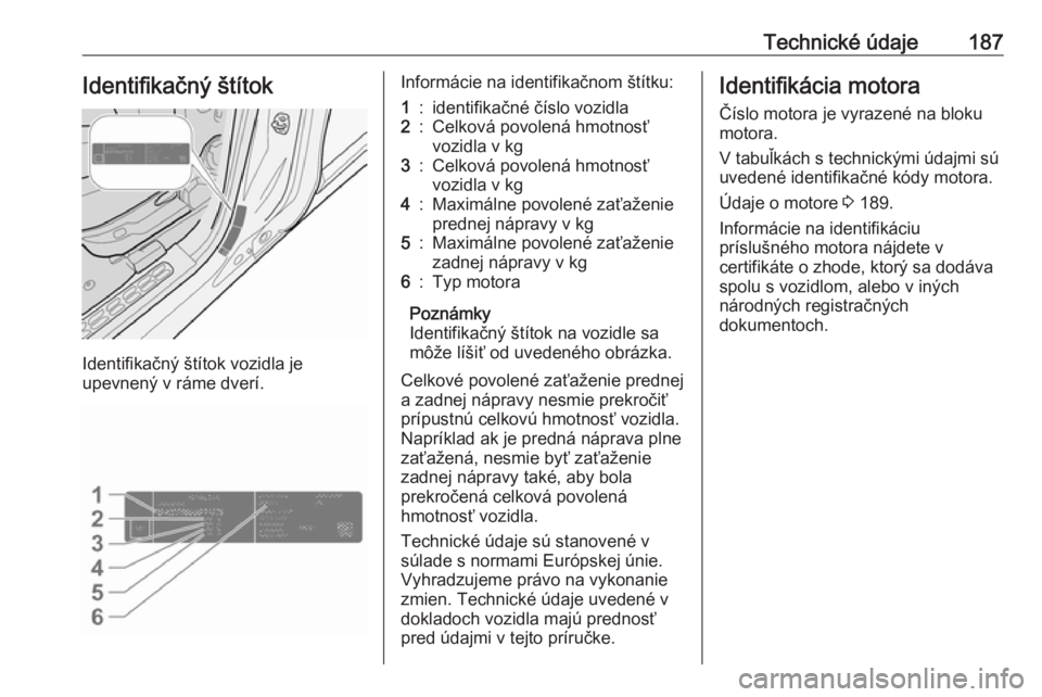 OPEL COMBO D 2018  Používateľská príručka (in Slovak) Technické údaje187Identifikačný štítok
Identifikačný štítok vozidla je
upevnený v ráme dverí.
Informácie na identifikačnom štítku:1:identifikačné číslo vozidla2:Celková povolená
