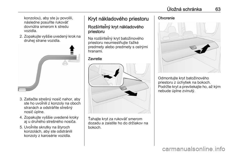 OPEL COMBO D 2018  Používateľská príručka (in Slovak) Úložná schránka63konzolou), aby ste ju povolili,
následne posuňte rukoväť
dovnútra smerom k stredu
vozidla.
2. Zopakujte vyššie uvedený krok na
druhej strane vozidla.
3. Zatlačte strešn�