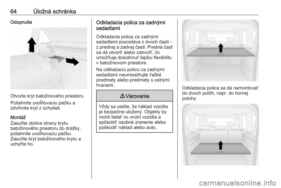 OPEL COMBO D 2018  Používateľská príručka (in Slovak) 64Úložná schránkaOdopnutie
Otvorte kryt batožinového priestoru.
Potiahnite uvoľňovaciu páčku a
zdvihnite kryt z úchytiek.
Montáž
Zasuňte obidve strany krytu
batožinového priestoru do d