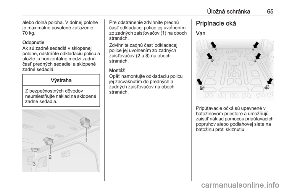 OPEL COMBO D 2018  Používateľská príručka (in Slovak) Úložná schránka65alebo dolná poloha. V dolnej polohe
je maximálne povolené zaťaženie
70 kg.
Odopnutie
Ak sú zadné sedadlá v sklopenej
polohe, odstráňte odkladaciu policu a
uložte ju hor