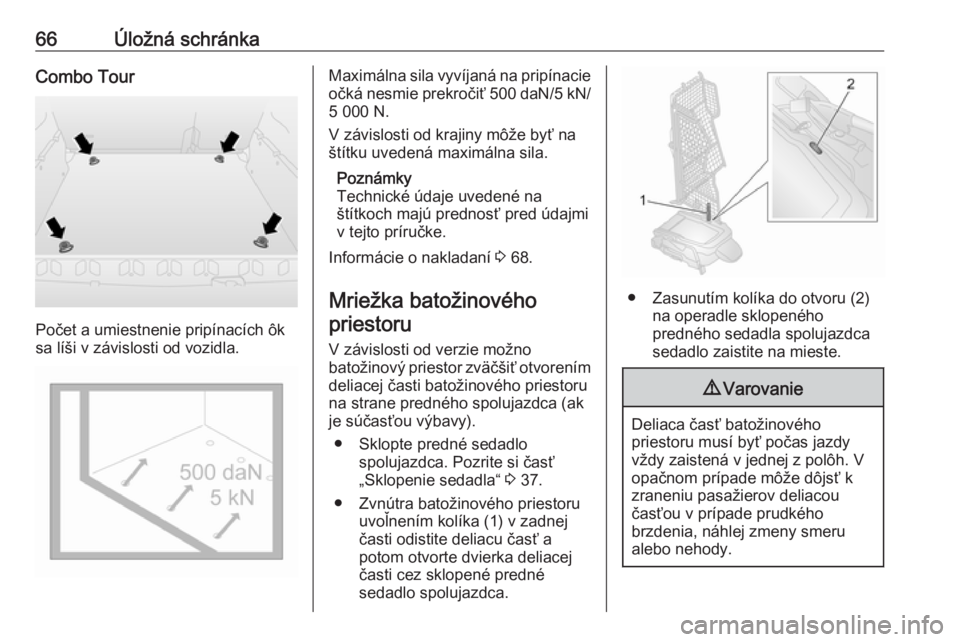 OPEL COMBO D 2018  Používateľská príručka (in Slovak) 66Úložná schránkaCombo Tour
Počet a umiestnenie pripínacích ôk
sa líši v závislosti od vozidla.
Maximálna sila vyvíjaná na pripínacie očká nesmie prekročiť 500 daN /5 kN /
5 000 N.
