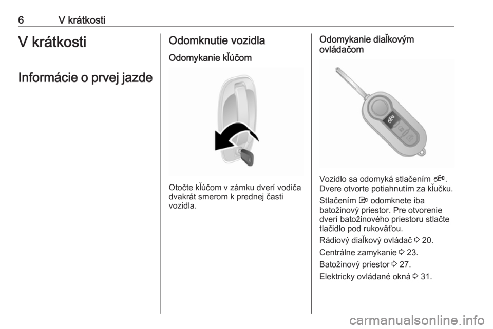 OPEL COMBO D 2018  Používateľská príručka (in Slovak) 6V krátkostiV krátkosti
Informácie o prvej jazdeOdomknutie vozidla
Odomykanie kľúčom
Otočte kľúčom v zámku dverí vodiča
dvakrát smerom k prednej časti
vozidla.
Odomykanie diaľkovým
ov