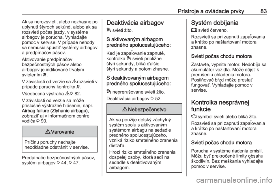 OPEL COMBO D 2018  Používateľská príručka (in Slovak) Prístroje a ovládacie prvky83Ak sa nerozsvieti, alebo nezhasne po
uplynutí štyroch sekúnd, alebo ak sa
rozsvieti počas jazdy, v systéme
airbagov je porucha. Vyhľadajte
pomoc v servise. V príp
