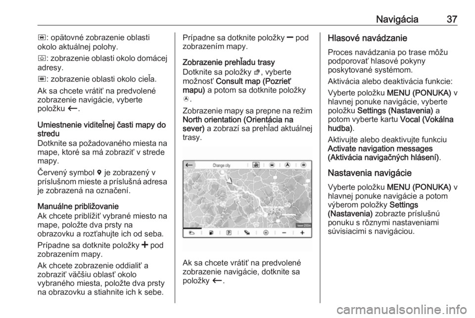 OPEL COMBO E 2019  Návod na obsluhu informačného systému (in Slovak) Navigácia37ñ: opätovné zobrazenie oblasti
okolo aktuálnej polohy.
ò : zobrazenie oblasti okolo domácej
adresy.
ó : zobrazenie oblasti okolo cieľa.
Ak sa chcete vrátiť na predvolené
zobraze