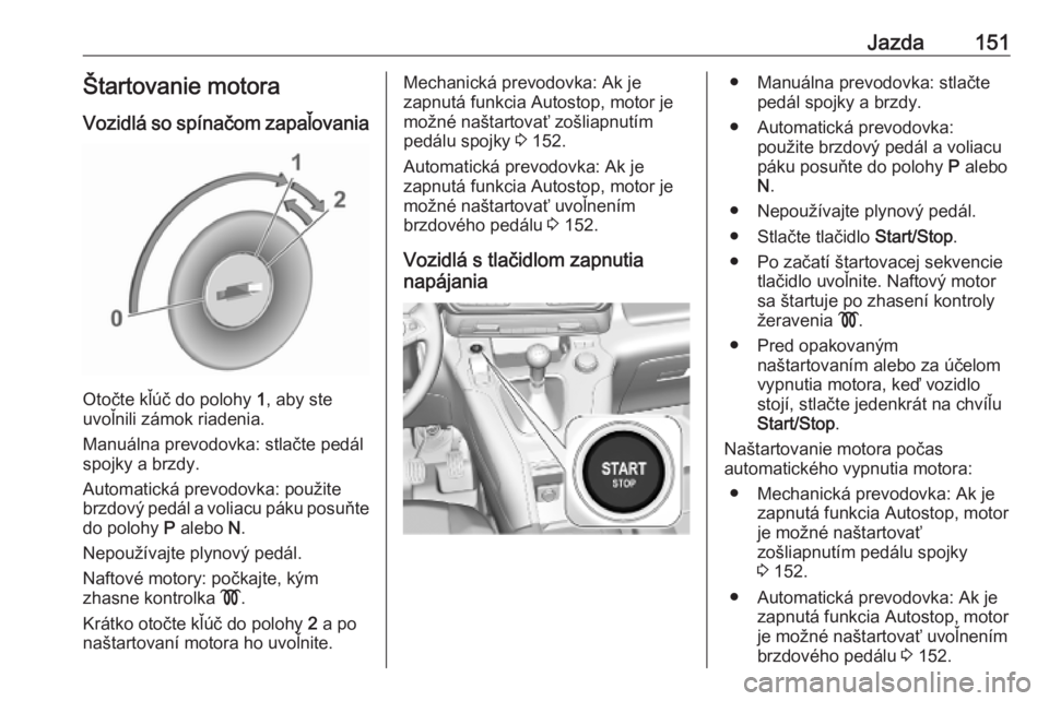 OPEL COMBO E 2019  Používateľská príručka (in Slovak) Jazda151Štartovanie motora
Vozidlá so spínačom zapaľovania
Otočte kľúč do polohy  1, aby ste
uvoľnili zámok riadenia.
Manuálna prevodovka: stlačte pedál
spojky a brzdy.
Automatická prev