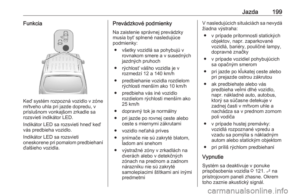 OPEL COMBO E 2019  Používateľská príručka (in Slovak) Jazda199Funkcia
Keď systém rozpozná vozidlo v zóne
mŕtveho uhla pri jazde dopredu, v
príslušnom vonkajšom zrkadle sa
rozsvieti indikátor LED.
Indikátor LED sa rozsvieti hneď keď
vás predb