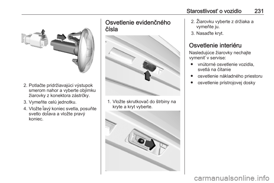 OPEL COMBO E 2019  Používateľská príručka (in Slovak) Starostlivosť o vozidlo231
2. Potlačte pridržiavajúci výstupoksmerom nahor a vyberte objímku
žiarovky z konektora zástrčky.
3. Vymeňte celú jednotku.
4. Vložte ľavý koniec svetla, posuň