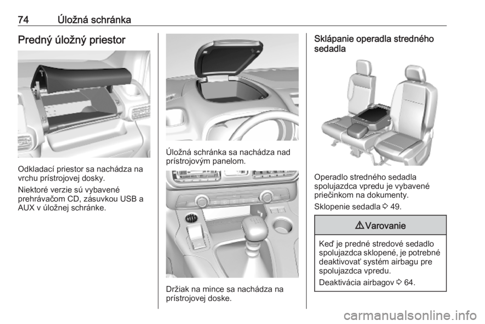 OPEL COMBO E 2019  Používateľská príručka (in Slovak) 74Úložná schránkaPredný úložný priestor
Odkladací priestor sa nachádza na
vrchu prístrojovej dosky.
Niektoré verzie sú vybavené
prehrávačom CD, zásuvkou USB a
AUX v úložnej schránk