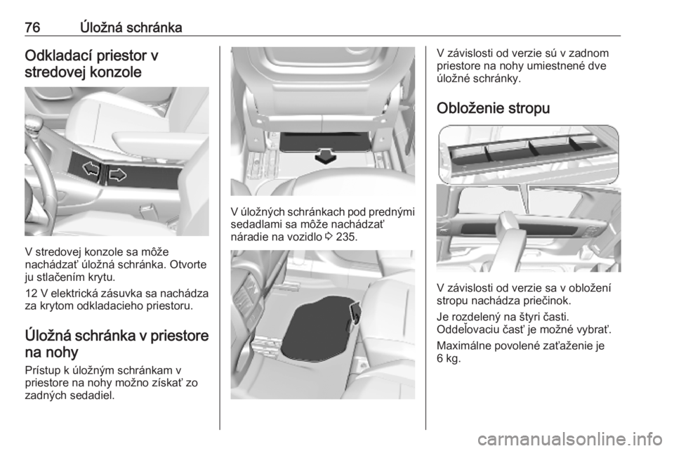 OPEL COMBO E 2019  Používateľská príručka (in Slovak) 76Úložná schránkaOdkladací priestor vstredovej konzole
V stredovej konzole sa môže
nachádzať úložná schránka. Otvorte
ju stlačením krytu.
12 V  elektrická zásuvka sa nachádza
za kryt